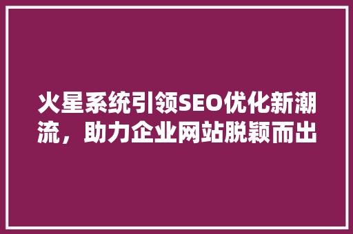火星系统引领SEO优化新潮流，助力企业网站脱颖而出