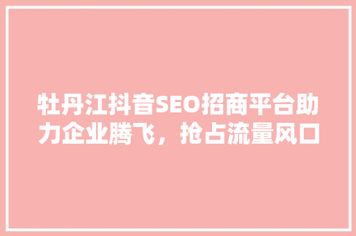 牡丹江抖音SEO招商平台助力企业腾飞，抢占流量风口