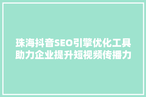 珠海抖音SEO引擎优化工具助力企业提升短视频传播力