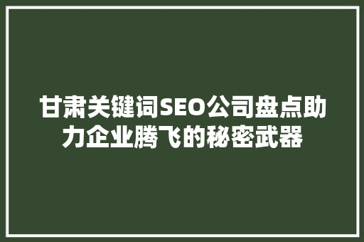 甘肃关键词SEO公司盘点助力企业腾飞的秘密武器