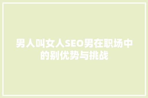 男人叫女人SEO男在职场中的别优势与挑战