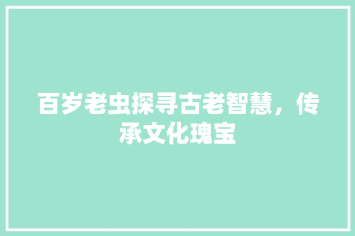 百岁老虫探寻古老智慧，传承文化瑰宝
