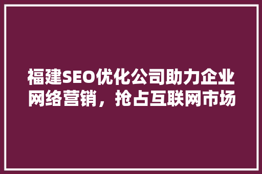 福建SEO优化公司助力企业网络营销，抢占互联网市场先机