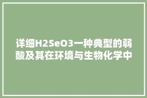 详细H2SeO3一种典型的弱酸及其在环境与生物化学中的应用