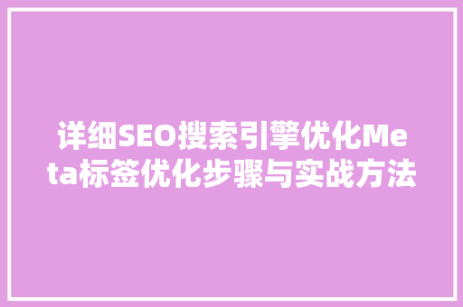 详细SEO搜索引擎优化Meta标签优化步骤与实战方法