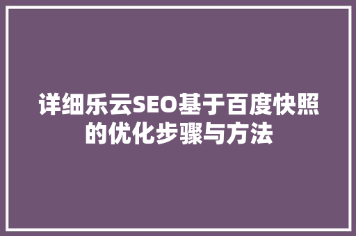 详细乐云SEO基于百度快照的优化步骤与方法