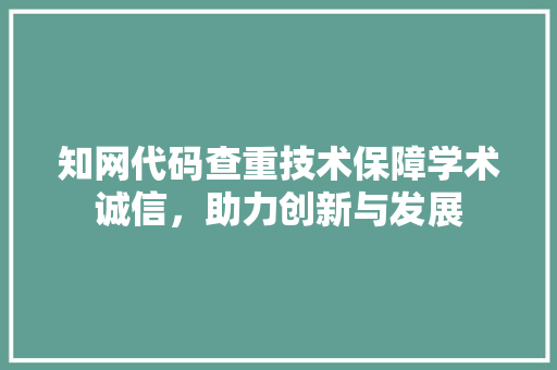 知网代码查重技术保障学术诚信，助力创新与发展
