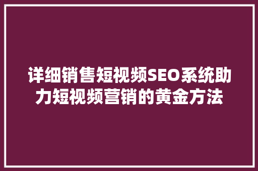 详细销售短视频SEO系统助力短视频营销的黄金方法