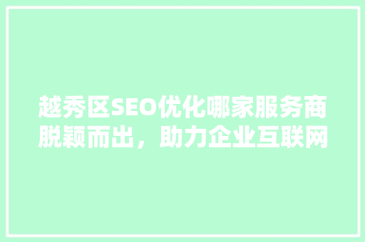 越秀区SEO优化哪家服务商脱颖而出，助力企业互联网腾飞