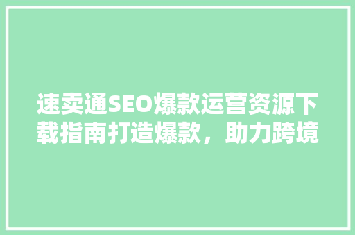 速卖通SEO爆款运营资源下载指南打造爆款，助力跨境电商腾飞