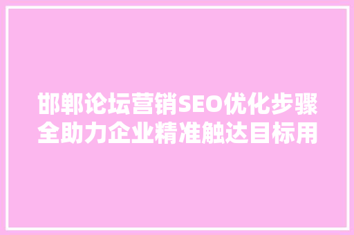 邯郸论坛营销SEO优化步骤全助力企业精准触达目标用户