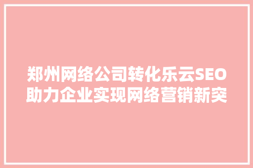 郑州网络公司转化乐云SEO助力企业实现网络营销新突破