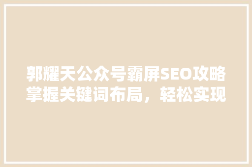 郭耀天公众号霸屏SEO攻略掌握关键词布局，轻松实现内容霸屏