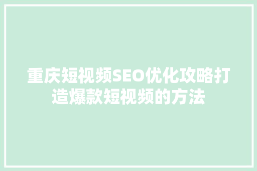重庆短视频SEO优化攻略打造爆款短视频的方法