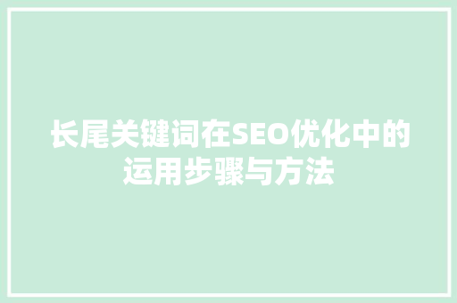 长尾关键词在SEO优化中的运用步骤与方法