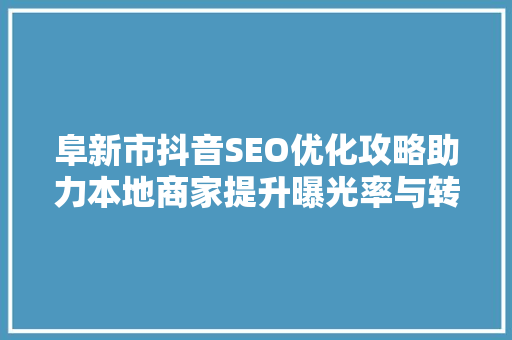 阜新市抖音SEO优化攻略助力本地商家提升曝光率与转化率