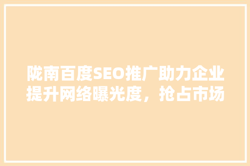 陇南百度SEO推广助力企业提升网络曝光度，抢占市场先机