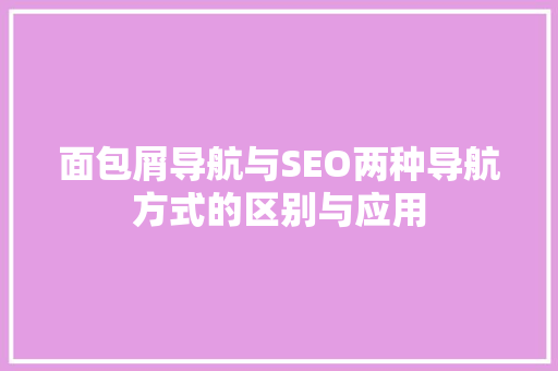 面包屑导航与SEO两种导航方式的区别与应用