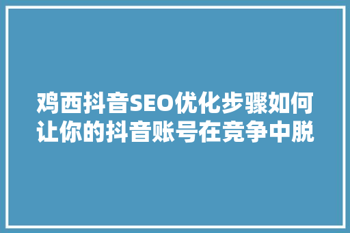 鸡西抖音SEO优化步骤如何让你的抖音账号在竞争中脱颖而出