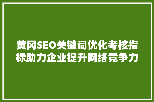 黄冈SEO关键词优化考核指标助力企业提升网络竞争力