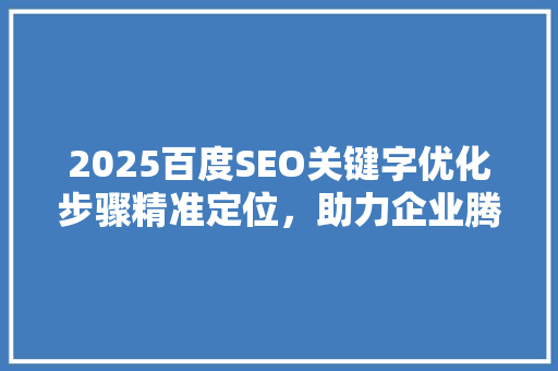 2025百度SEO关键字优化步骤精准定位，助力企业腾飞