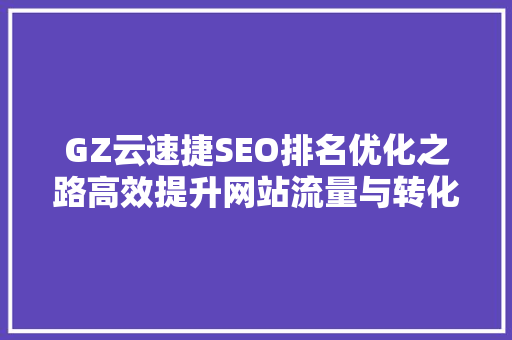 GZ云速捷SEO排名优化之路高效提升网站流量与转化率