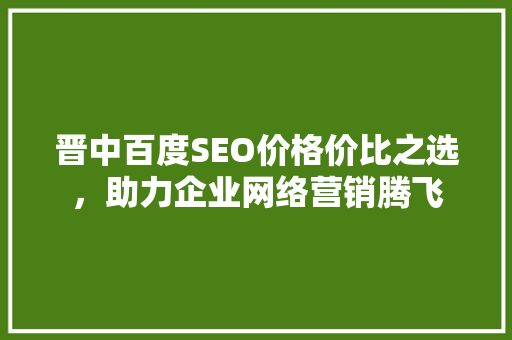 晋中百度SEO价格价比之选，助力企业网络营销腾飞