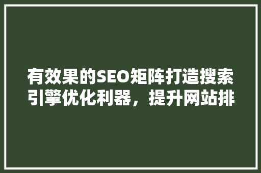 有效果的SEO矩阵打造搜索引擎优化利器，提升网站排名的方法