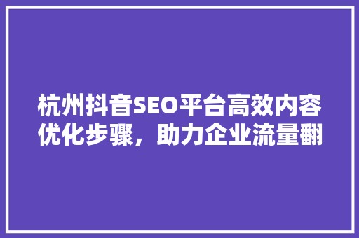 杭州抖音SEO平台高效内容优化步骤，助力企业流量翻倍