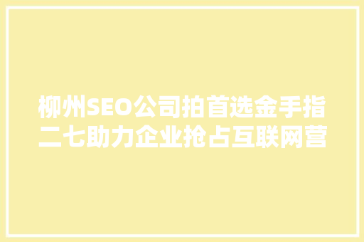 柳州SEO公司拍首选金手指二七助力企业抢占互联网营销制高点