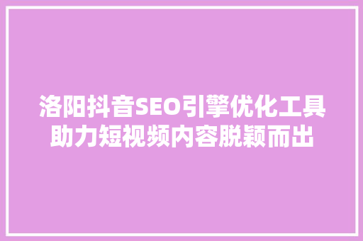 洛阳抖音SEO引擎优化工具助力短视频内容脱颖而出