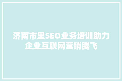 济南市里SEO业务培训助力企业互联网营销腾飞