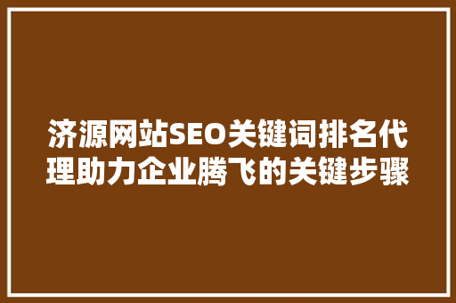 济源网站SEO关键词排名代理助力企业腾飞的关键步骤