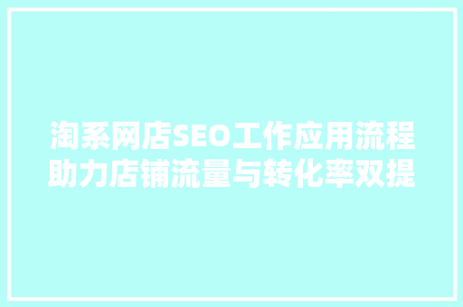 淘系网店SEO工作应用流程助力店铺流量与转化率双提升
