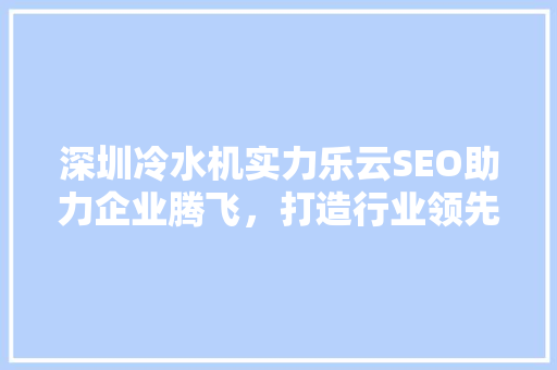 深圳冷水机实力乐云SEO助力企业腾飞，打造行业领先品牌  第1张