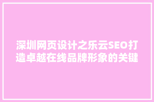深圳网页设计之乐云SEO打造卓越在线品牌形象的关键步骤