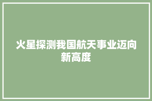火星探测我国航天事业迈向新高度