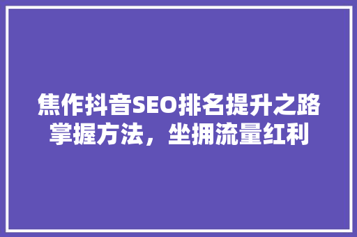 焦作抖音SEO排名提升之路掌握方法，坐拥流量红利