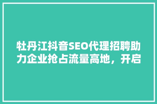 牡丹江抖音SEO代理招聘助力企业抢占流量高地，开启营销新篇章