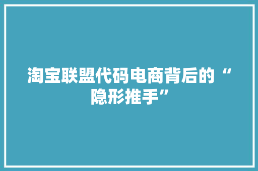 淘宝联盟代码电商背后的“隐形推手”