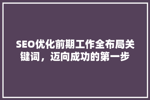 SEO优化前期工作全布局关键词，迈向成功的第一步