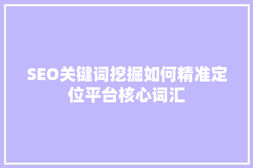 SEO关键词挖掘如何精准定位平台核心词汇