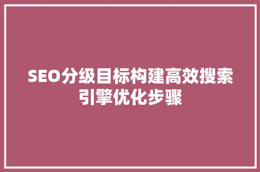 SEO分级目标构建高效搜索引擎优化步骤