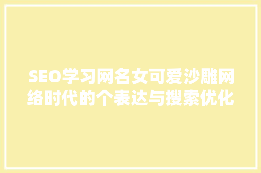 SEO学习网名女可爱沙雕网络时代的个表达与搜索优化