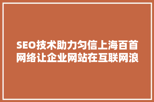 SEO技术助力匀信上海百首网络让企业网站在互联网浪潮中乘风破浪