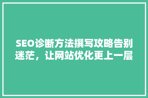 SEO诊断方法撰写攻略告别迷茫，让网站优化更上一层楼