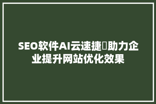 SEO软件AI云速捷乚助力企业提升网站优化效果