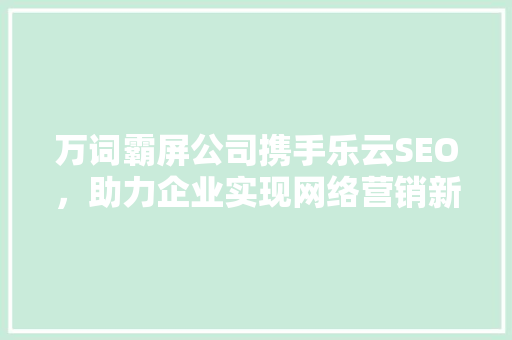 万词霸屏公司携手乐云SEO，助力企业实现网络营销新突破