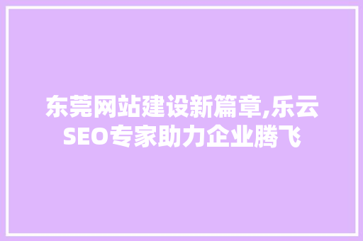 东莞网站建设新篇章,乐云SEO专家助力企业腾飞