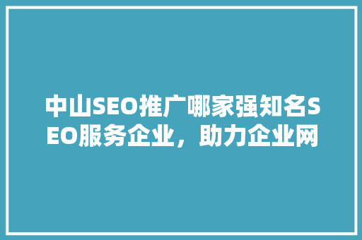 中山SEO推广哪家强知名SEO服务企业，助力企业网站优化